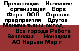 Прессовщик › Название организации ­ Ворк Форс, ООО › Отрасль предприятия ­ Другое › Минимальный оклад ­ 27 000 - Все города Работа » Вакансии   . Ненецкий АО,Нарьян-Мар г.